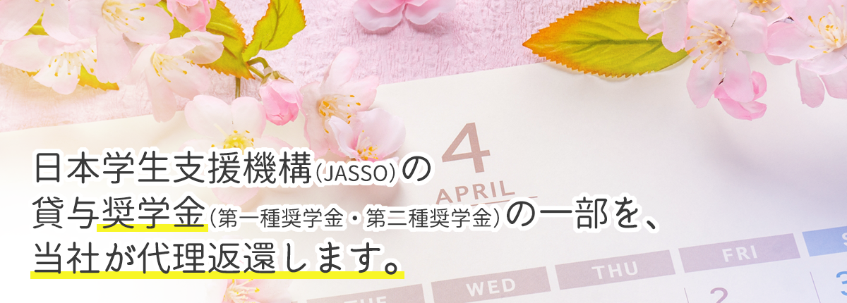 日本学生支援機構（JASSO）の貸与奨学金（第一種奨学金・第二種奨学金）の一部を、当社が代理返還します。